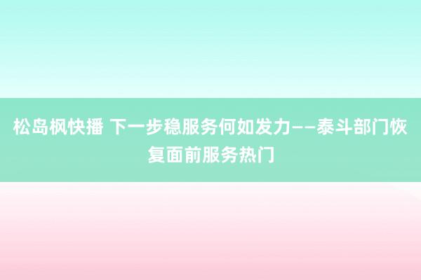 松岛枫快播 下一步稳服务何如发力——泰斗部门恢复面前服务热门
