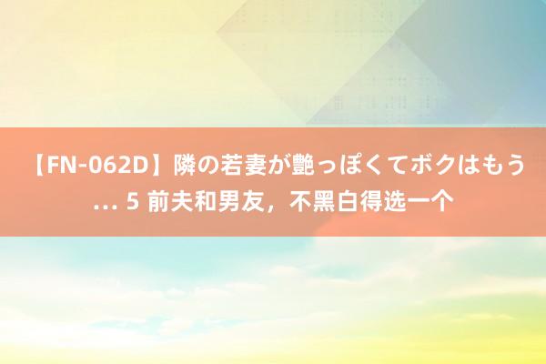 【FN-062D】隣の若妻が艶っぽくてボクはもう… 5 前夫和男友，不黑白得选一个