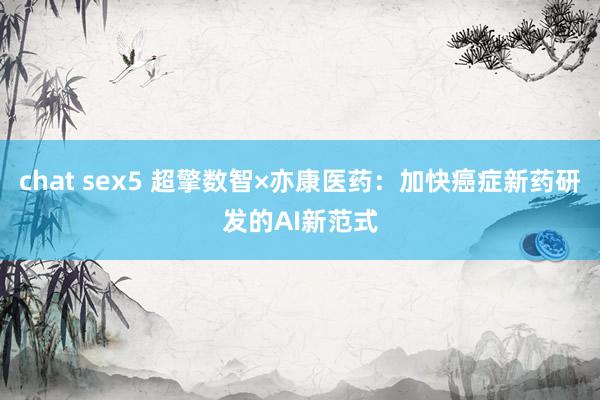 chat sex5 超擎数智×亦康医药：加快癌症新药研发的AI新范式