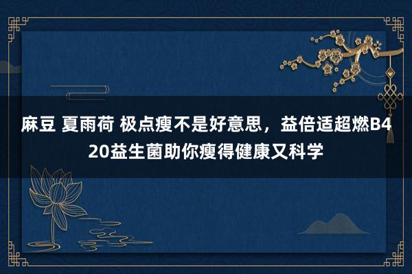 麻豆 夏雨荷 极点瘦不是好意思，益倍适超燃B420益生菌助你瘦得健康又科学