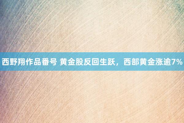 西野翔作品番号 黄金股反回生跃，西部黄金涨逾7%