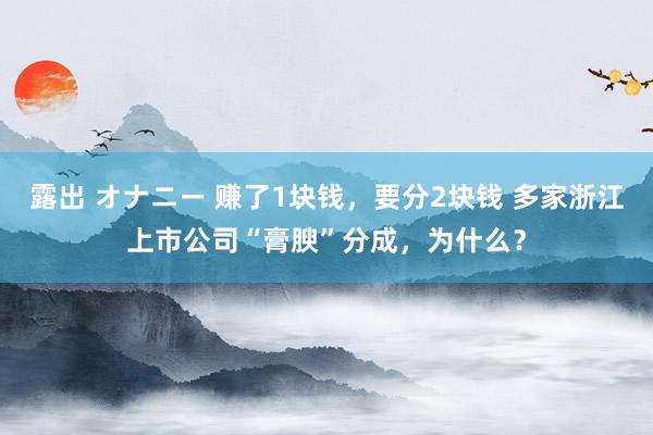 露出 オナニー 赚了1块钱，要分2块钱 多家浙江上市公司“膏腴”分成，为什么？