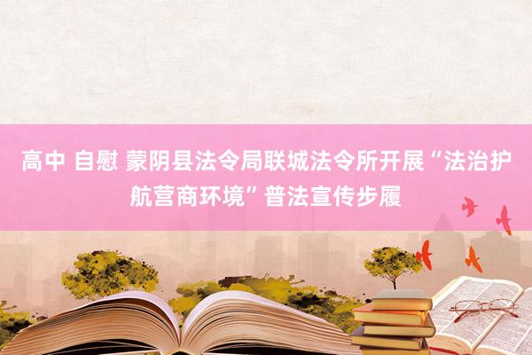 高中 自慰 蒙阴县法令局联城法令所开展“法治护航营商环境”普法宣传步履