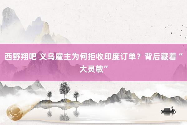 西野翔吧 义乌雇主为何拒收印度订单？背后藏着“大灵敏”