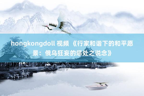 hongkongdoll 视频 《行家和谐下的和平愿景：俄乌狂妄的惩处之说念》