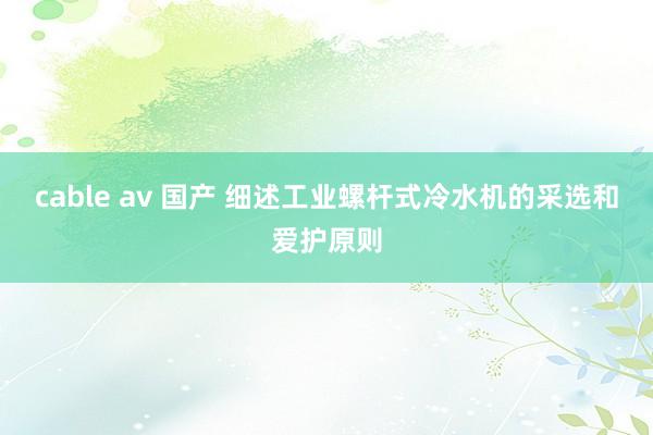 cable av 国产 细述工业螺杆式冷水机的采选和爱护原则