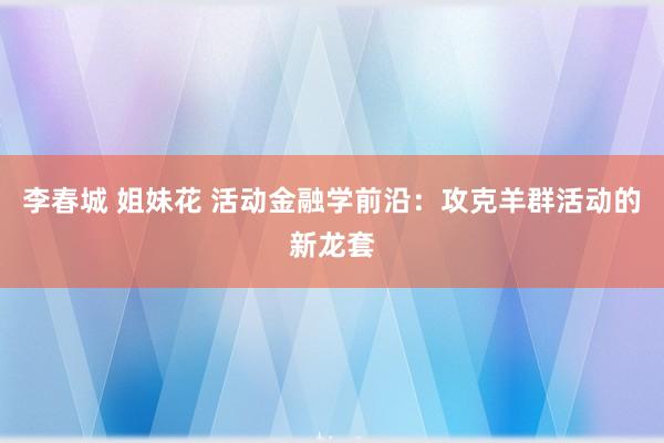 李春城 姐妹花 活动金融学前沿：攻克羊群活动的新龙套