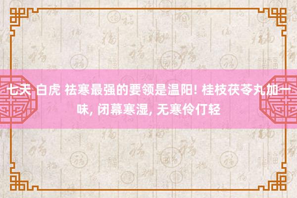 七天 白虎 祛寒最强的要领是温阳! 桂枝茯苓丸加一味, 闭幕寒湿, 无寒伶仃轻
