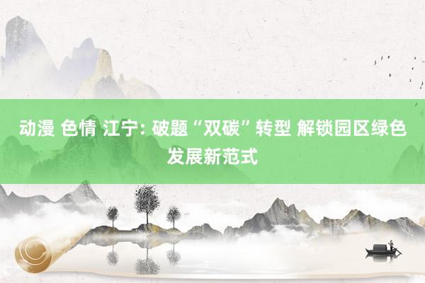 动漫 色情 江宁: 破题“双碳”转型 解锁园区绿色发展新范式