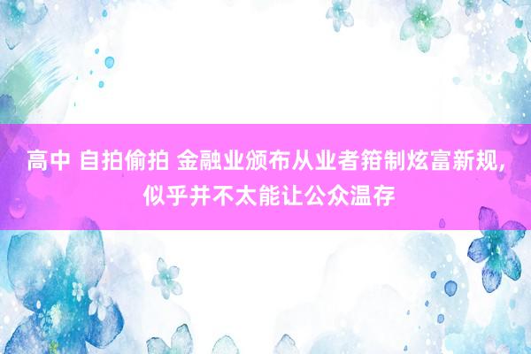 高中 自拍偷拍 金融业颁布从业者箝制炫富新规, 似乎并不太能让公众温存