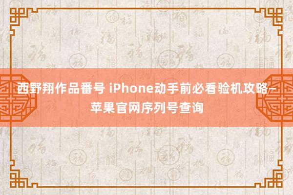 西野翔作品番号 iPhone动手前必看验机攻略—苹果官网序列号查询
