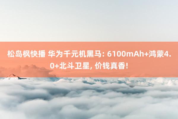松岛枫快播 华为千元机黑马: 6100mAh+鸿蒙4.0+北斗卫星， 价钱真香!