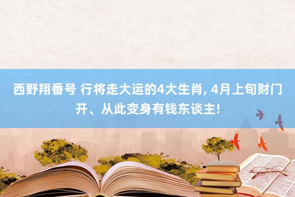 西野翔番号 行将走大运的4大生肖, 4月上旬财门开、从此变身有钱东谈主!