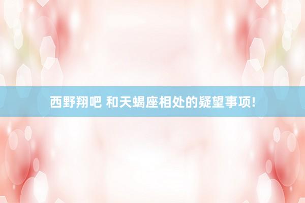 西野翔吧 和天蝎座相处的疑望事项!