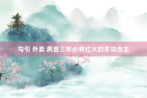 勾引 外卖 夙昔三年必将红火的东说念主