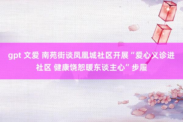 gpt 文爱 南苑街谈凤凰城社区开展“爱心义诊进社区 健康饶恕暖东谈主心”步履