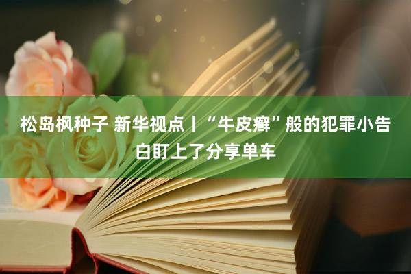松岛枫种子 新华视点丨“牛皮癣”般的犯罪小告白盯上了分享单车