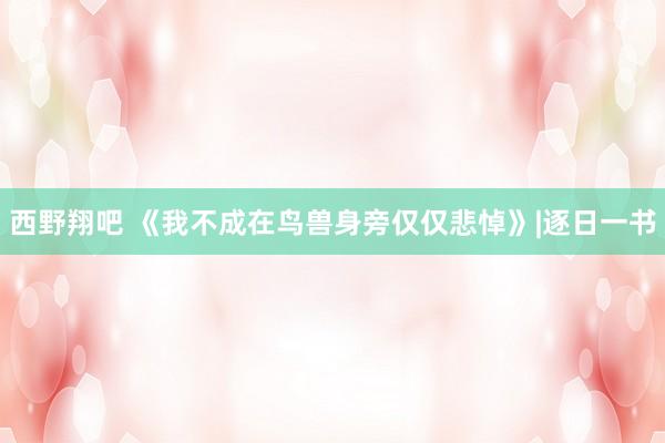 西野翔吧 《我不成在鸟兽身旁仅仅悲悼》|逐日一书