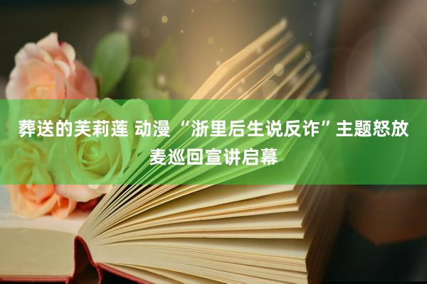葬送的芙莉莲 动漫 “浙里后生说反诈”主题怒放麦巡回宣讲启幕
