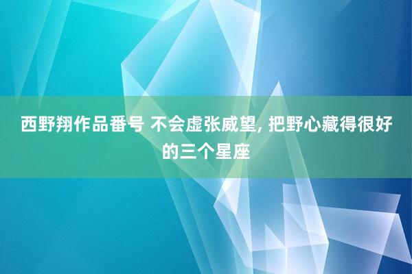 西野翔作品番号 不会虚张威望, 把野心藏得很好的三个星座