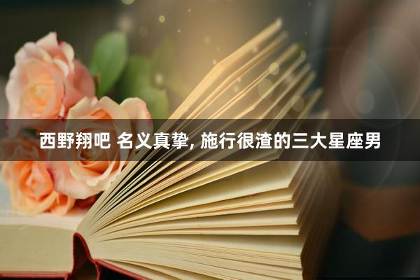 西野翔吧 名义真挚, 施行很渣的三大星座男