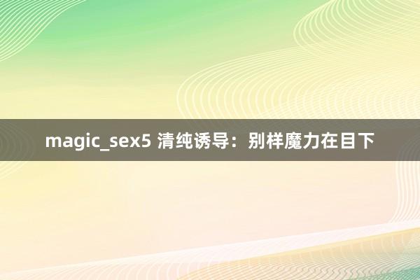 magic_sex5 清纯诱导：别样魔力在目下