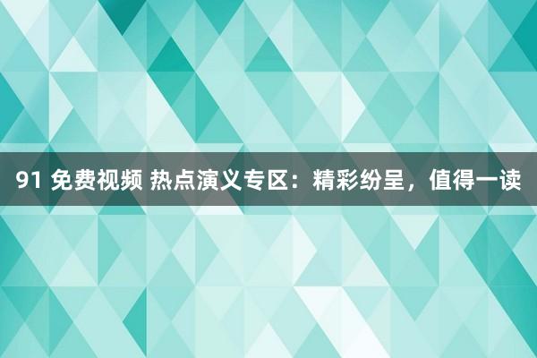 91 免费视频 热点演义专区：精彩纷呈，值得一读