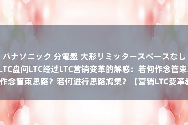 パナソニック 分電盤 大形リミッタースペースなし 露出・半埋込両用形 LTC盘问LTC经过LTC营销变革的解惑：若何作念管束思路？若何进行思路鸠集？【营销LTC变革教育100篇连载】第4篇
