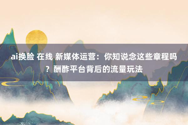 ai换脸 在线 新媒体运营：你知说念这些章程吗？酬酢平台背后的流量玩法