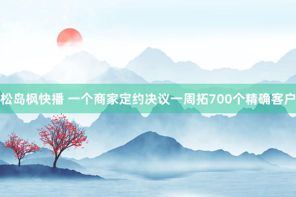松岛枫快播 一个商家定约决议一周拓700个精确客户