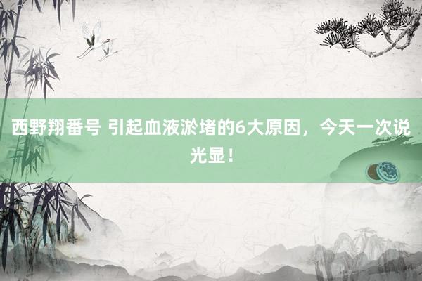西野翔番号 引起血液淤堵的6大原因，今天一次说光显！