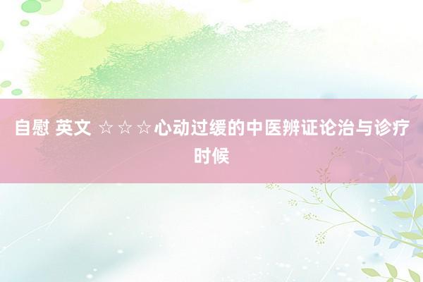 自慰 英文 ☆☆☆心动过缓的中医辨证论治与诊疗时候