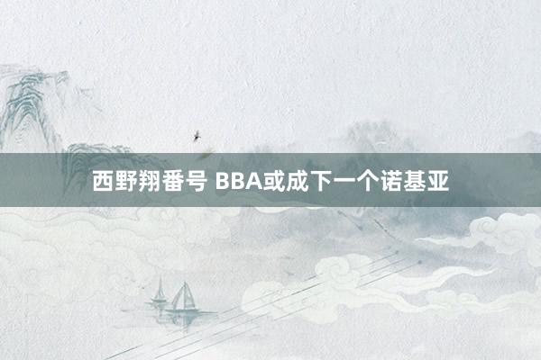 西野翔番号 BBA或成下一个诺基亚