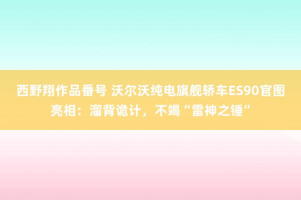 西野翔作品番号 沃尔沃纯电旗舰轿车ES90官图亮相：溜背诡计，不竭“雷神之锤”