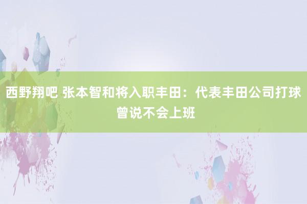 西野翔吧 张本智和将入职丰田：代表丰田公司打球 曾说不会上班
